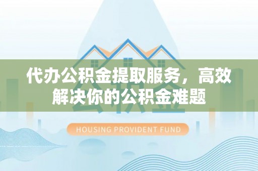 花地玛堂区代办公积金提取服务，高效解决你的公积金难题