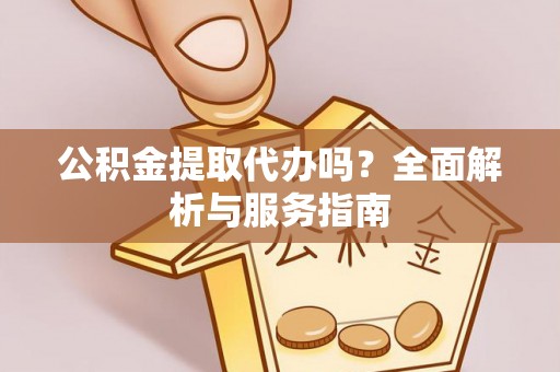 花地玛堂区公积金提取代办吗？全面解析与服务指南