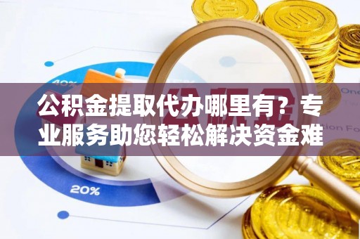花地玛堂区公积金提取代办哪里有？专业服务助您轻松解决资金难题
