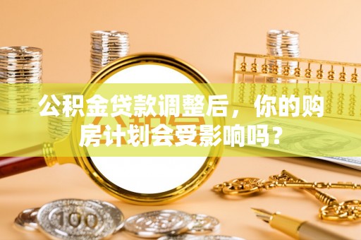 花地玛堂区公积金贷款调整后，你的购房计划会受影响吗？