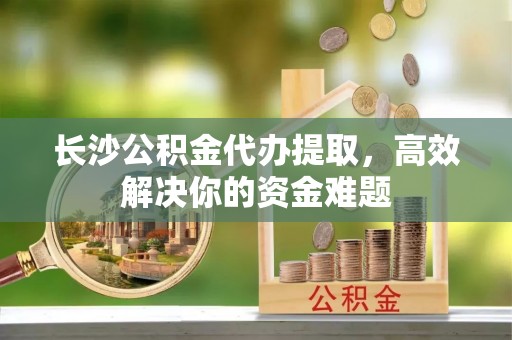 花地玛堂区长沙公积金代办提取，高效解决你的资金难题