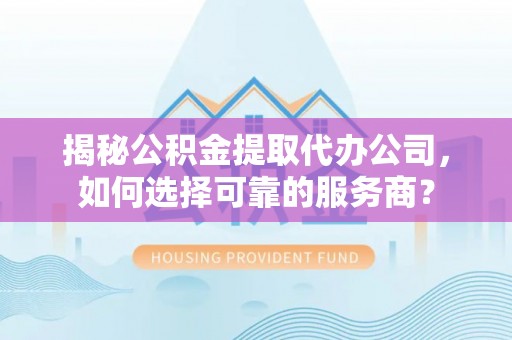 花地玛堂区揭秘公积金提取代办公司，如何选择可靠的服务商？