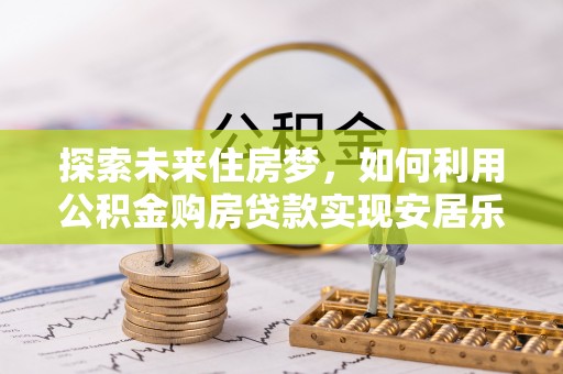 花地玛堂区探索未来住房梦，如何利用公积金购房贷款实现安居乐业