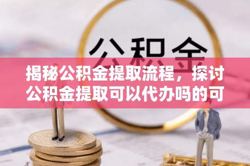 花地玛堂区揭秘公积金提取流程，探讨公积金提取可以代办吗的可行性与注意事项