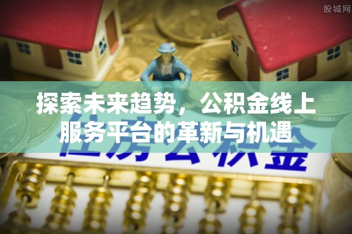花地玛堂区探索未来趋势，公积金线上服务平台的革新与机遇