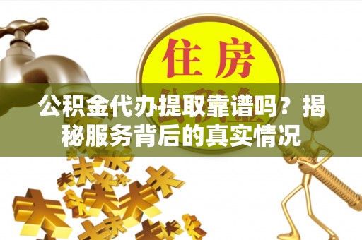 花地玛堂区公积金代办提取靠谱吗？揭秘服务背后的真实情况