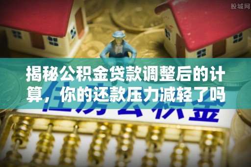花地玛堂区揭秘公积金贷款调整后的计算，你的还款压力减轻了吗？