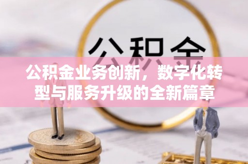 花地玛堂区公积金业务创新，数字化转型与服务升级的全新篇章