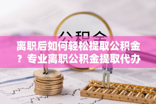 花地玛堂区离职后如何轻松提取公积金？专业离职公积金提取代办服务指南