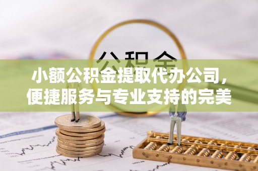 花地玛堂区小额公积金提取代办公司，便捷服务与专业支持的完美结合