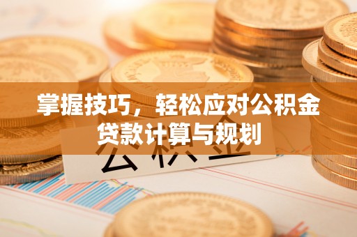 花地玛堂区掌握技巧，轻松应对公积金贷款计算与规划
