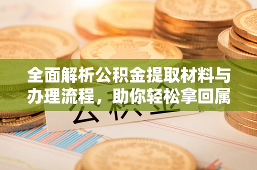 花地玛堂区全面解析公积金提取材料与办理流程，助你轻松拿回属于自己的钱