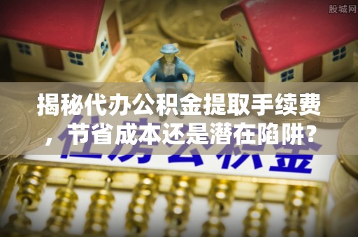 花地玛堂区揭秘代办公积金提取手续费，节省成本还是潜在陷阱？