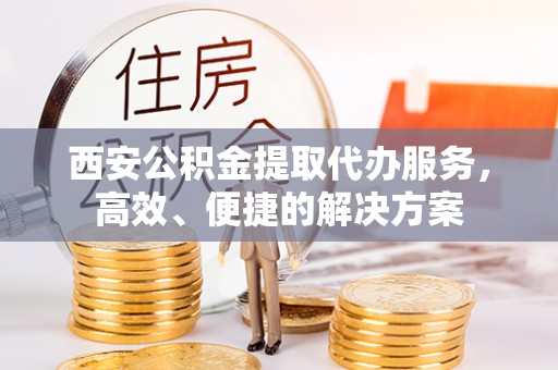 花地玛堂区西安公积金提取代办服务，高效、便捷的解决方案