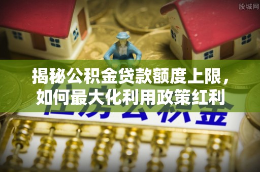 花地玛堂区揭秘公积金贷款额度上限，如何最大化利用政策红利