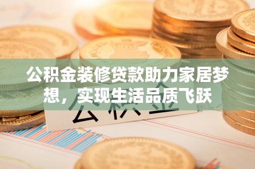 花地玛堂区公积金装修贷款助力家居梦想，实现生活品质飞跃