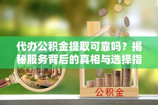 花地玛堂区代办公积金提取可靠吗？揭秘服务背后的真相与选择指南
