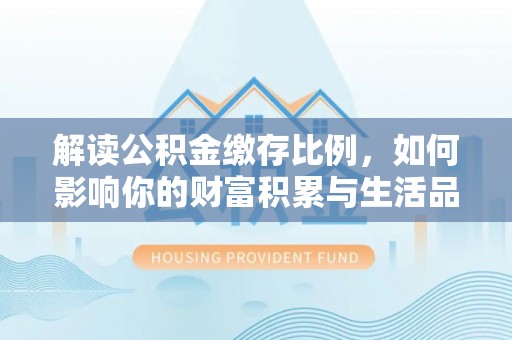花地玛堂区解读公积金缴存比例，如何影响你的财富积累与生活品质