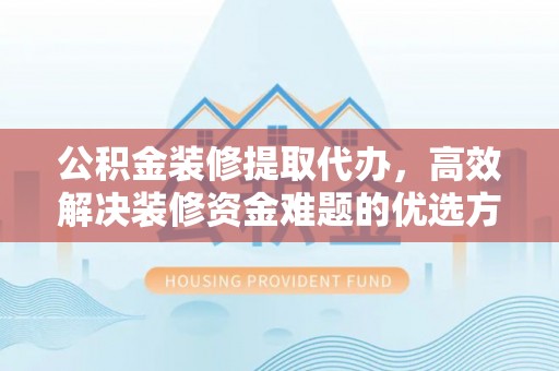 花地玛堂区公积金装修提取代办，高效解决装修资金难题的优选方案