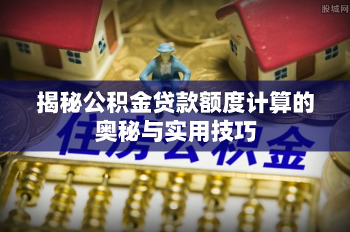 花地玛堂区揭秘公积金贷款额度计算的奥秘与实用技巧