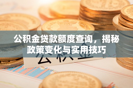 花地玛堂区公积金贷款额度查询，揭秘政策变化与实用技巧