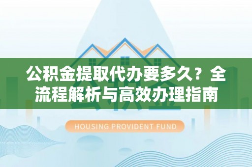 花地玛堂区公积金提取代办要多久？全流程解析与高效办理指南