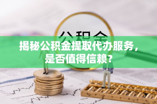 花地玛堂区揭秘公积金提取代办服务，是否值得信赖？