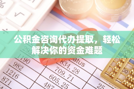 花地玛堂区公积金咨询代办提取，轻松解决你的资金难题