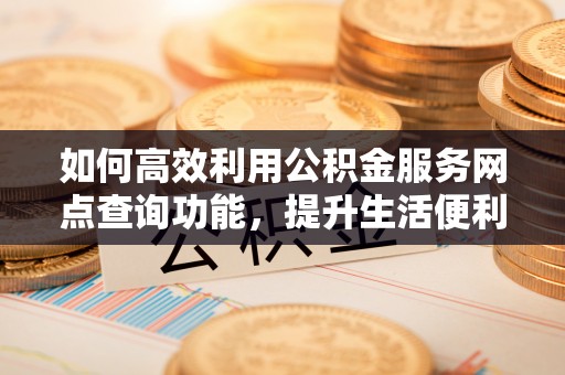 花地玛堂区如何高效利用公积金服务网点查询功能，提升生活便利性