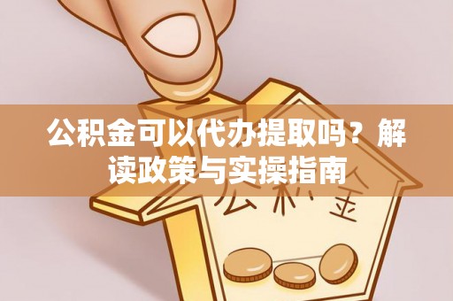 花地玛堂区公积金可以代办提取吗？解读政策与实操指南