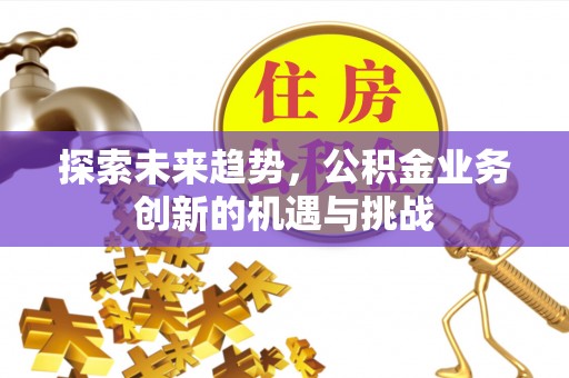 花地玛堂区探索未来趋势，公积金业务创新的机遇与挑战