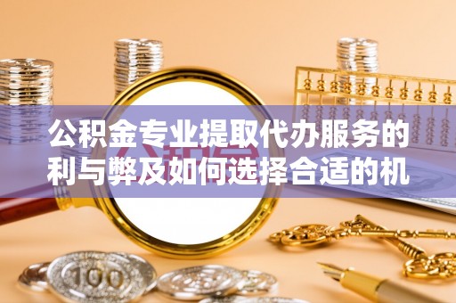 花地玛堂区公积金专业提取代办服务的利与弊及如何选择合适的机构