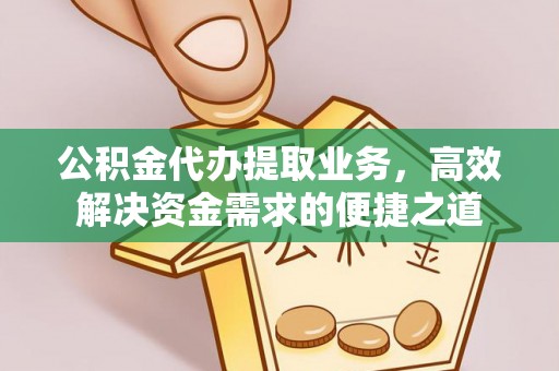 花地玛堂区公积金代办提取业务，高效解决资金需求的便捷之道
