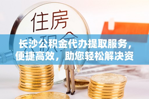 花地玛堂区长沙公积金代办提取服务，便捷高效，助您轻松解决资金需求