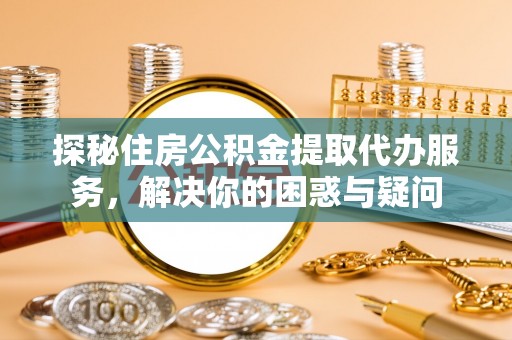 花地玛堂区探秘住房公积金提取代办服务，解决你的困惑与疑问