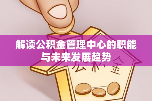 花地玛堂区解读公积金管理中心的职能与未来发展趋势