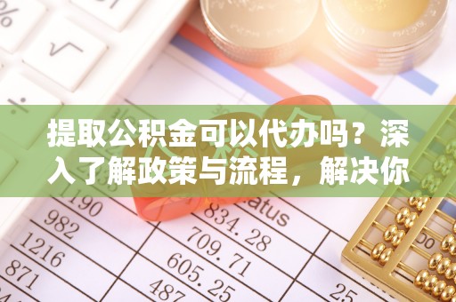 花地玛堂区提取公积金可以代办吗？深入了解政策与流程，解决你的疑问