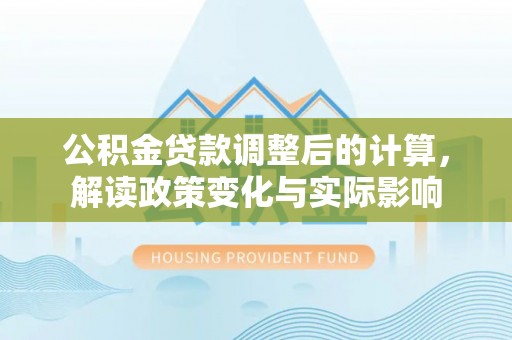 花地玛堂区公积金贷款调整后的计算，解读政策变化与实际影响