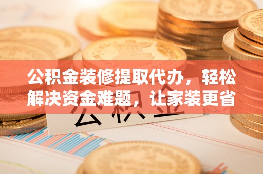 花地玛堂区公积金装修提取代办，轻松解决资金难题，让家装更省心
