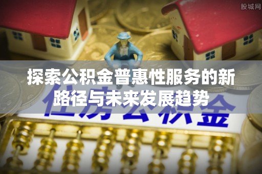 花地玛堂区探索公积金普惠性服务的新路径与未来发展趋势