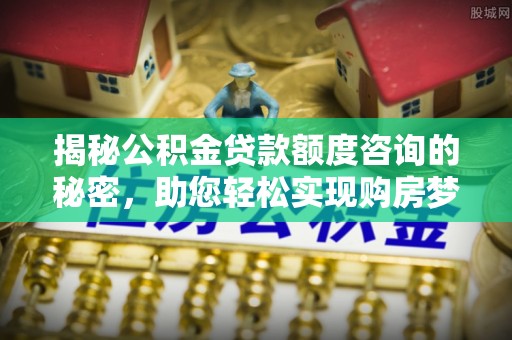 花地玛堂区揭秘公积金贷款额度咨询的秘密，助您轻松实现购房梦想