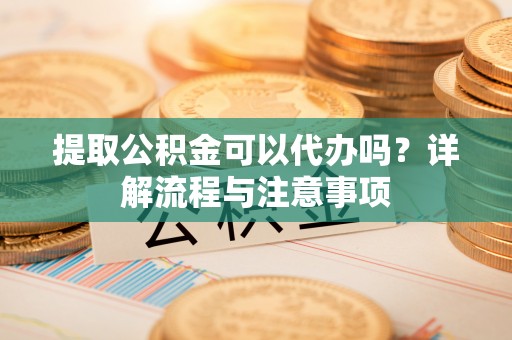 花地玛堂区提取公积金可以代办吗？详解流程与注意事项