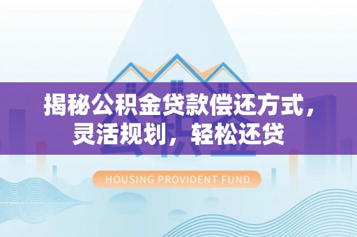 花地玛堂区揭秘公积金贷款偿还方式，灵活规划，轻松还贷