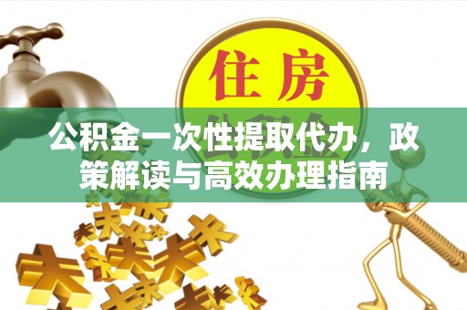花地玛堂区公积金一次性提取代办，政策解读与高效办理指南