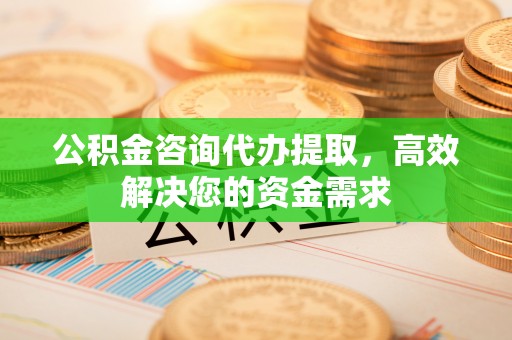 花地玛堂区公积金咨询代办提取，高效解决您的资金需求