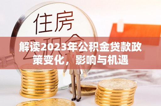 花地玛堂区解读2023年公积金贷款政策变化，影响与机遇