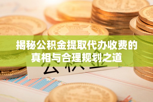 花地玛堂区揭秘公积金提取代办收费的真相与合理规划之道