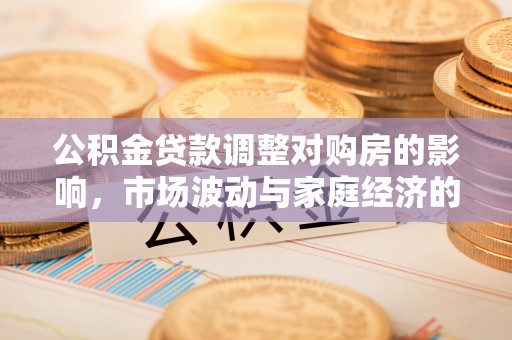 花地玛堂区公积金贷款调整对购房的影响，市场波动与家庭经济的新考量