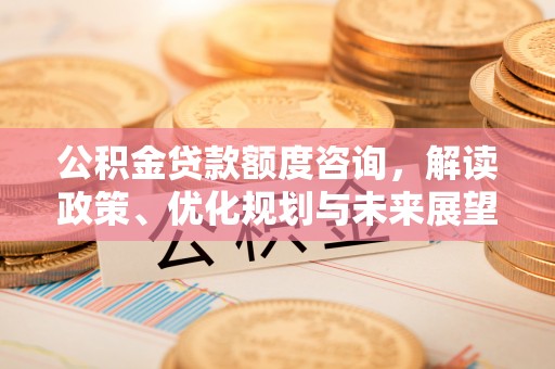 花地玛堂区公积金贷款额度咨询，解读政策、优化规划与未来展望