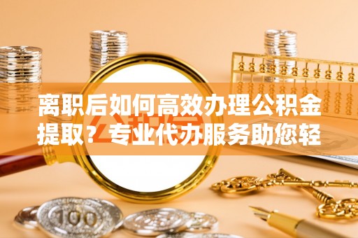花地玛堂区离职后如何高效办理公积金提取？专业代办服务助您轻松搞定
